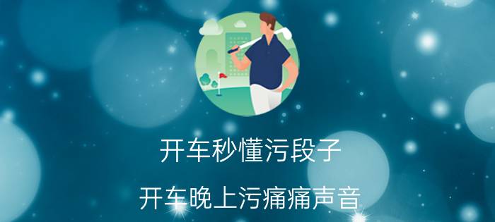 开车秒懂污段子 开车晚上污痛痛声音